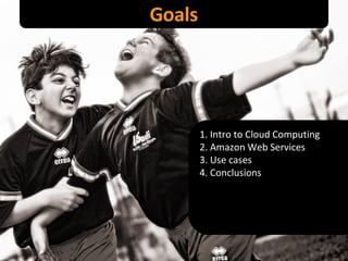 Goals 1. Intro to Cloud Computing 2. Amazon Web Services 3. Use cases 4. Conclusions 