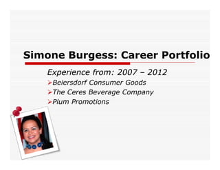 Simone Burgess: Career Portfolio
    Experience from: 2007 – 2012
     Beiersdorf Consumer Goods
     The Ceres Beverage Company
     Plum Promotions
 