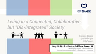 Living in a Connected, Collaborative
but “Dis-integrated” Society
Simone Cicero
@meedabyte
#OsForum
May 18 2015 – Paris - OuiShare Forum #1
Leveraging Digital Transformation:
Cultivating Collaboration & Thinking as a Platform
 