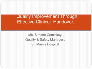 Ms. Simone Comiskey.
Quality & Safety Manager ,
St. Mary's Hospital
Quality Improvement Through
Effective Clinical Handover.
 