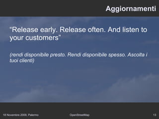 18 Novembre 2009, Palermo OpenStreetMap 13
Aggiornamenti
“Release early. Release often. And listen to
your customers”
(rendi disponibile presto. Rendi disponibile spesso. Ascolta i
tuoi clienti)
 