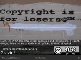18 Novembre 2009, Palermo OpenStreetMap 36
Maps: CC-BY-SA OpenStreetMapFoundation and contributors. ©Map24,
Google, Teleatlas. Foto: 2396454381@flickr, 3509827185@flickr
simone@osmfoundation.org
Grazie!
 