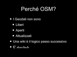 Perché OSM?
• I Geodati non sono
• Liberi
• Aperti
• Attualizzati
• Una wiki è il logico passo successivo
• E' divertente
 