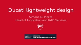 Ducati lightweight design
Simone Di Piazza
Head of Innovation and R&D Services
 