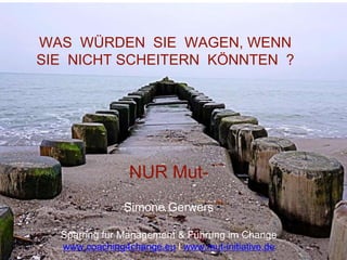 NUR Mut-
Simone Gerwers
Sparring für Management & Führung im Change
www.coaching4change.eu I www.mut-initiative.de
WAS WÜRDEN SIE WAGEN, WENN
SIE NICHT SCHEITERN KÖNNTEN ?