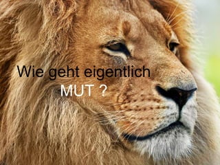 Wie geht eigentlich
MUT ?