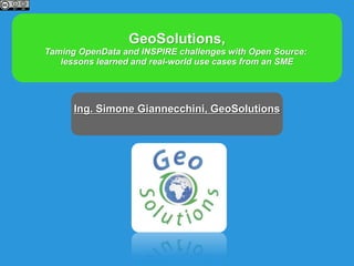 GeoSolutions,
Taming OpenData and INSPIRE challenges with Open Source:
lessons learned and real-world use cases from an SME
Ing. Simone Giannecchini, GeoSolutions
 