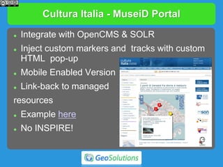 Cultura Italia - MuseiD Portal
 Integrate with OpenCMS & SOLR
 Inject custom markers and tracks with custom
HTML pop-up
 Mobile Enabled Version
 Link-back to managed
resources
 Example here
 No INSPIRE!
 