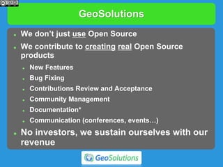 GeoSolutions
 We don’t just use Open Source
 We contribute to creating real Open Source
products
 New Features
 Bug Fixing
 Contributions Review and Acceptance
 Community Management
 Documentation*
 Communication (conferences, events…)
 No investors, we sustain ourselves with our
revenue
 