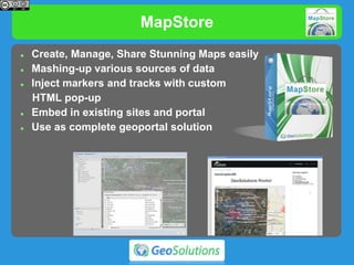 MapStore
 Create, Manage, Share Stunning Maps easily
 Mashing-up various sources of data
 Inject markers and tracks with custom
HTML pop-up
 Embed in existing sites and portal
 Use as complete geoportal solution
 