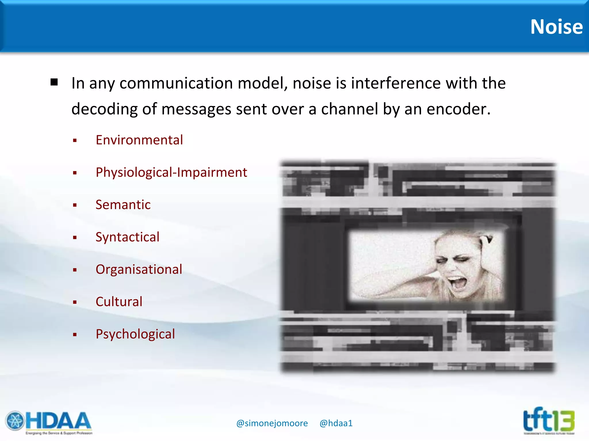 @simonejomoore @hdaa1
Noise
 In any communication model, noise is interference with the
decoding of messages sent over a channel by an encoder.
 Environmental
 Physiological-Impairment
 Semantic
 Syntactical
 Organisational
 Cultural
 Psychological
 