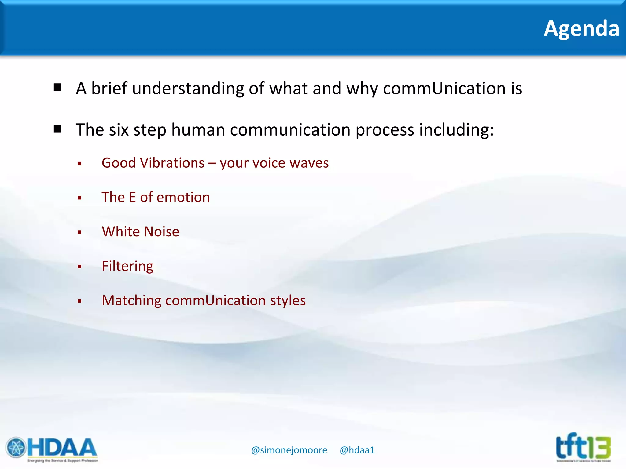 @simonejomoore @hdaa1
Agenda
 A brief understanding of what and why commUnication is
 The six step human communication process including:
 Good Vibrations – your voice waves
 The E of emotion
 White Noise
 Filtering
 Matching commUnication styles
 