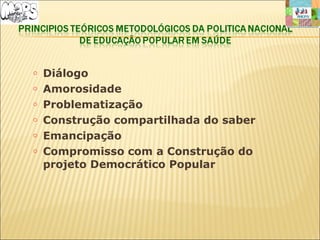 o Diálogo
o Amorosidade
o Problematização
o Construção compartilhada do saber
o Emancipação
o Compromisso com a Construção do
projeto Democrático Popular
 