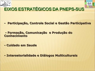 - Participação, Controle Social e Gestão Participativa- Participação, Controle Social e Gestão Participativa
- Formação, Comunicação e Produção do- Formação, Comunicação e Produção do
ConhecimentoConhecimento
- Cuidado em- Cuidado em SaudeSaude
-- Intersetorialidade e Diálogos MulticulturaisIntersetorialidade e Diálogos Multiculturais
 