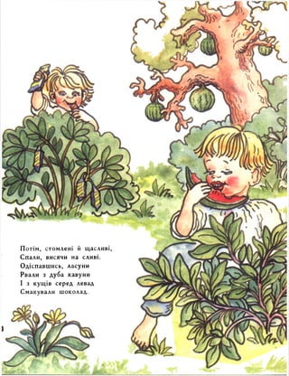 Потім, стомлені й щасливі, 
Спали, висячи на сливі. 
Одіспавшись, ласуни 
Рвали з дуба кавуни 
І з кущів серед левад 
Смакували шоколад. 
 