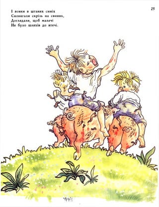 І вояки в штанях синіх 
Сновигали скрізь на свинях, 
Доглядали, щоб малечі 
Не було шляхів до втечі. 
 