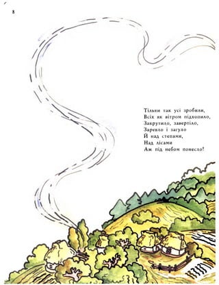 Тільки так усі зробили, 
Всіх як вітром підхопило, 
Закрутило, завертіло, 
Заревло і загуло 
Й над степами, 
Над лісами 
Аж під небом понесло! 
 