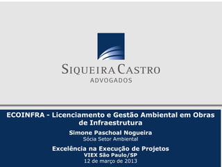 ECOINFRA - Licenciamento e Gestão Ambiental em Obras
                  de Infraestrutura
               Simone Paschoal Nogueira
                    Sócia Setor Ambiental

           Excelência na Execução de Projetos
                    VIEX São Paulo/SP
                    12 de março de 2013
 