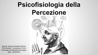 Psicofisiologia della
Percezione
Simone Jacopo Amadeus Penso,
PhD Student - University of Turin
Psicologia del Marketing Enologico
Alba, 19/02/2015
 