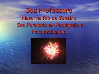 Sou Professora  Nasci no Rio de Janeiro  Sou Formada em Pedagogia e Psicopedagogia . 