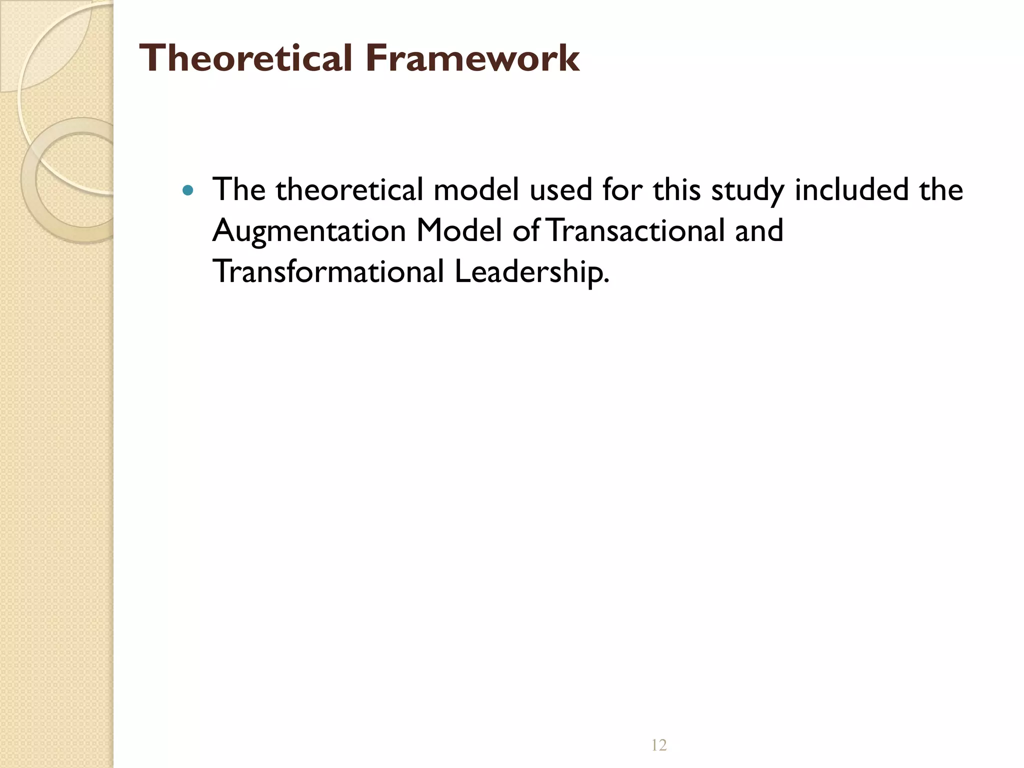 Theoretical Framework
 The theoretical model used for this study included the
Augmentation Model of Transactional and
Transformational Leadership.
12
 
