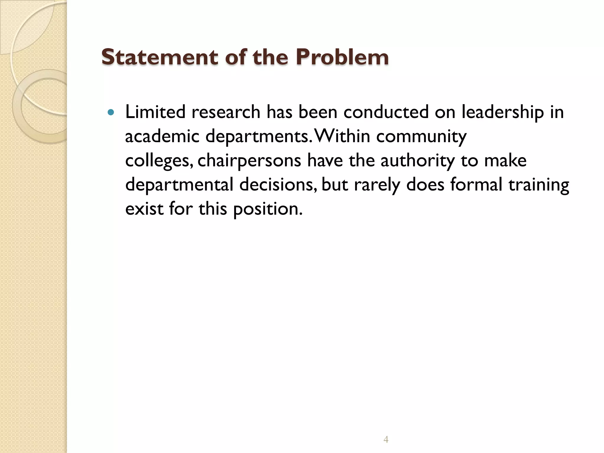 Statement of the Problem
 Limited research has been conducted on leadership in
academic departments.Within community
colleges, chairpersons have the authority to make
departmental decisions, but rarely does formal training
exist for this position.
4
 
