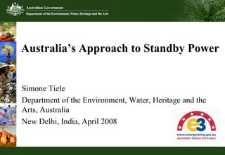 Australia’s Approach to Standby Power
Simone Tiele
Department of the Environment, Water, Heritage and the
Arts, Australia
New Delhi, India, April 2008
 