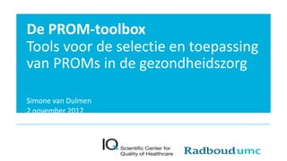 De PROM-toolbox
Tools voor de selectie en toepassing
van PROMs in de gezondheidszorg
Simone van Dulmen
2 november 2017
 