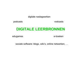 DIGITALE LEERBRONNEN podcasts vodcasts sociale software: blogs, wiki’s, online netwerken, … digitale naslagwerken e-boeken edugames 