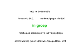 in groep circa 16 deelnemers reacties op opdrachten via individuele blogs aankondigingen via ELO forums via ELO samenwerking buiten ELO: wiki, Google Docs, chat 