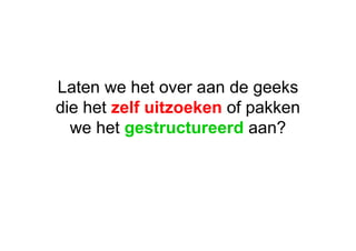 Laten we het over aan de geeks die het  zelf uitzoeken  of pakken we het  gestructureerd  aan? 
