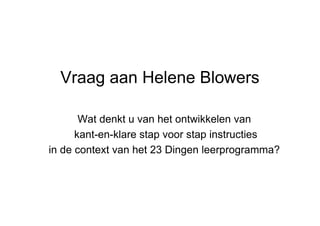 Vraag aan Helene Blowers Wat denkt u van het ontwikkelen van kant-en-klare stap voor stap instructies  in de context van het 23 Dingen leerprogramma? 