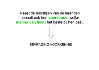 BEVRAGING VOORKENNIS Naast de leerstijlen van de lerenden bepaalt ook hun  voorkennis  welke  manier van leren  het beste bij hen past.  