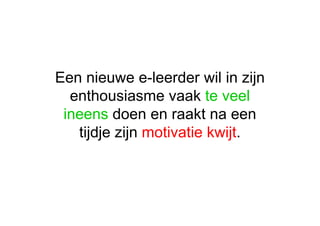 Een nieuwe e-leerder wil in zijn enthousiasme vaak  te veel ineens  doen en raakt na een tijdje zijn  motivatie kwijt . 