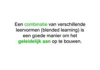 Een  combinatie  van verschillende leervormen (blended learning) is een goede manier om het  geleidelijk aan  op te bouwen. 