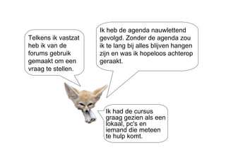 Ik heb de agenda nauwlettend gevolgd. Zonder de agenda zou ik te lang bij alles blijven hangen zijn en was ik hopeloos achterop geraakt.  Telkens ik vastzat heb ik van de forums gebruik gemaakt om een vraag te stellen. Ik had de cursus graag gezien als een lokaal, pc's en iemand die meteen te hulp komt. 
