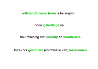 zelfstandig leren leren  is belangrijk bouw  geleidelijk  op hou rekening met  leerstijl  en  voorkennis kies voor  geschikte  (combinatie van)  leervormen 