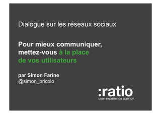 Dialogue sur les réseaux sociaux


Pour mieux communiquer,
mettez-vous à la place
de vos utilisateurs

par Simon Farine
@simon_bricolo


                          user experience agency
 