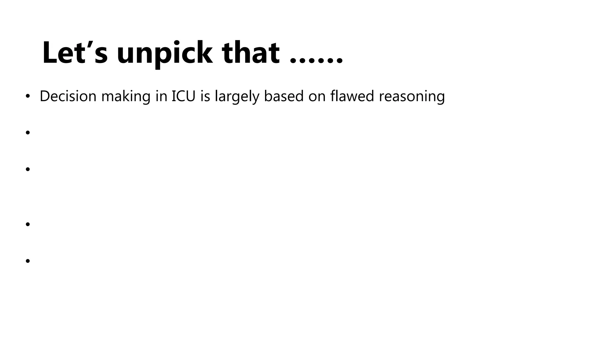 Let’s unpick that ……
• Decision making in ICU is largely based on flawed reasoning
•
•
•
•
 