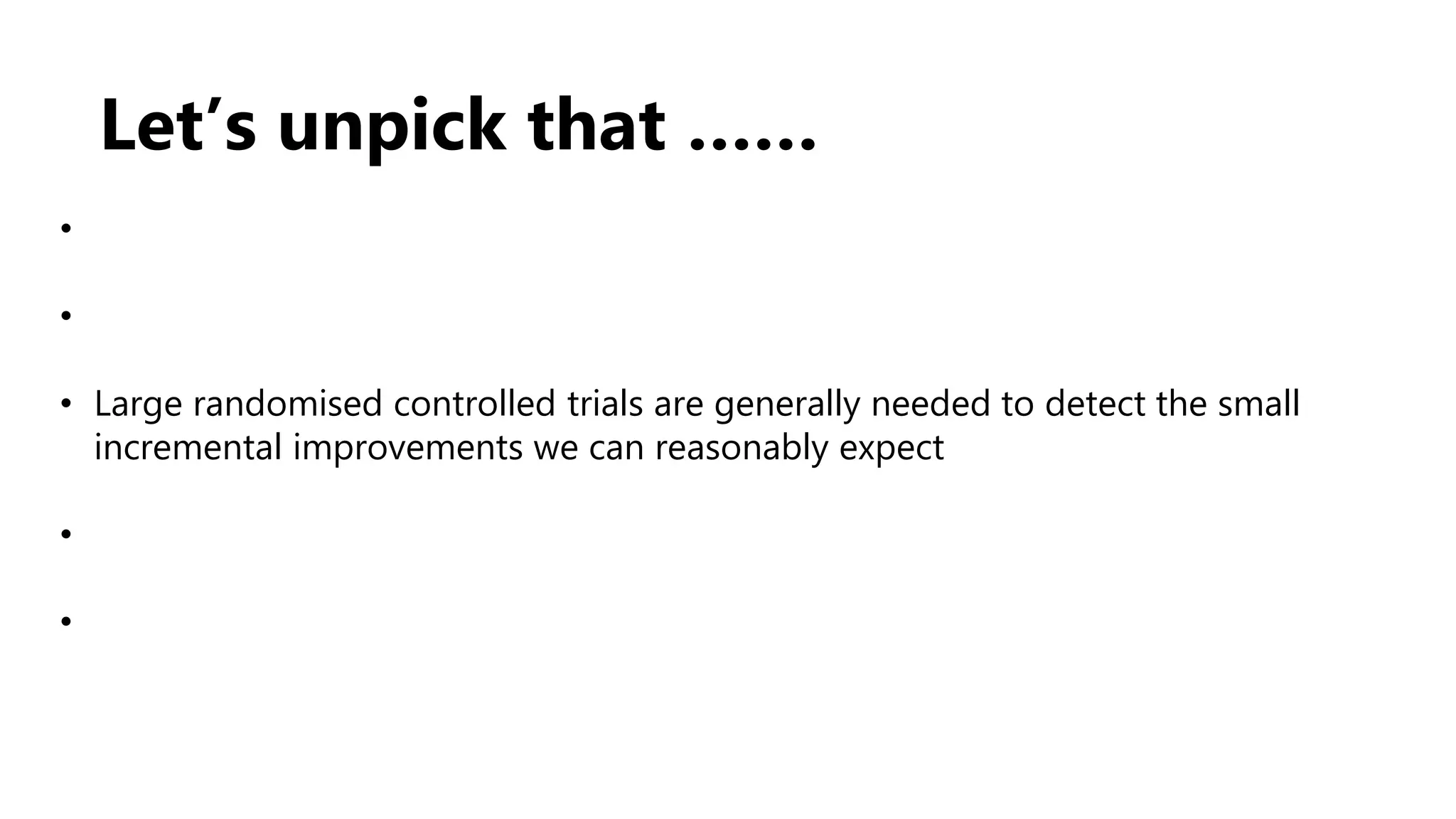 Let’s unpick that ……
•
•
• Large randomised controlled trials are generally needed to detect the small
incremental improvements we can reasonably expect
•
•
 