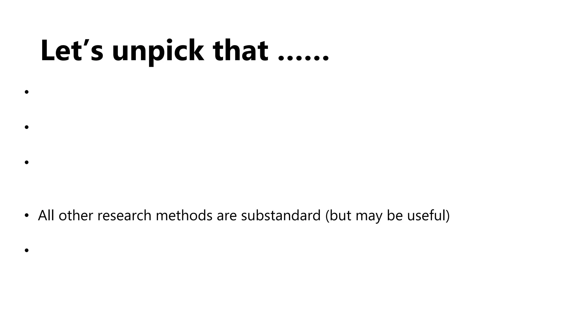 Let’s unpick that ……
•
•
•
• All other research methods are substandard (but may be useful)
•
 