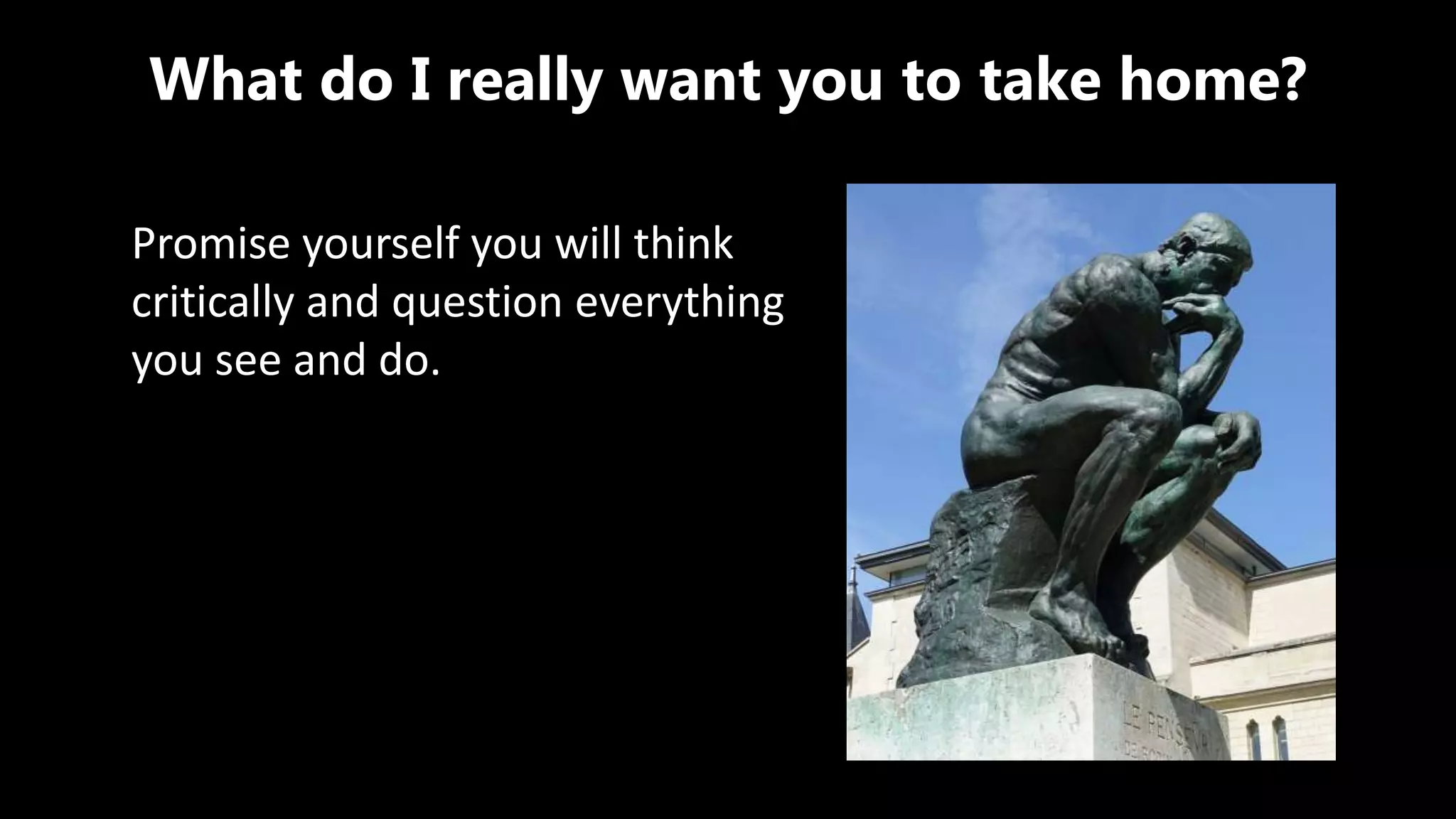 What do I really want you to take home?
Promise yourself you will think
critically and question everything
you see and do.
 