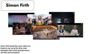 Simon Firth
Simon Firth stated that music videos are
based on one out of the three main
typologies that consist of performance,
narrative and conceptual.
 