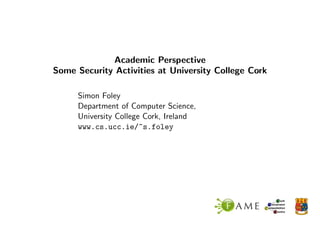 Academic Perspective
Some Security Activities at University College Cork

     Simon Foley
     Department of Computer Science,
     University College Cork, Ireland
     www.cs.ucc.ie/~s.foley
 