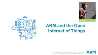 1
ARM and the Open
Internet of Things
 