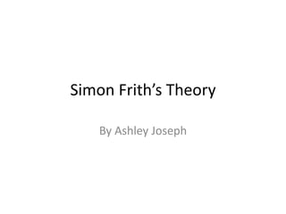 Simon Frith’s Theory 
By Ashley Joseph 
 