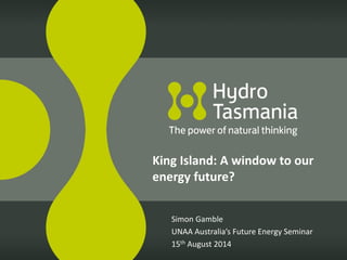 Simon Gamble
UNAA Australia’s Future Energy Seminar
15th August 2014
King Island: A window to our
energy future?
 