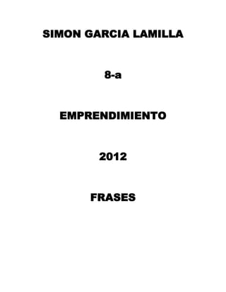SIMON GARCIA LAMILLA


        8-a


  EMPRENDIMIENTO


        2012


      FRASES
 