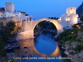 Como uma ponte sobre águas turbulentas 