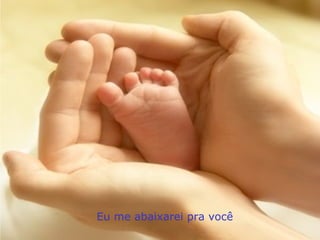 Eu me abaixarei pra você 